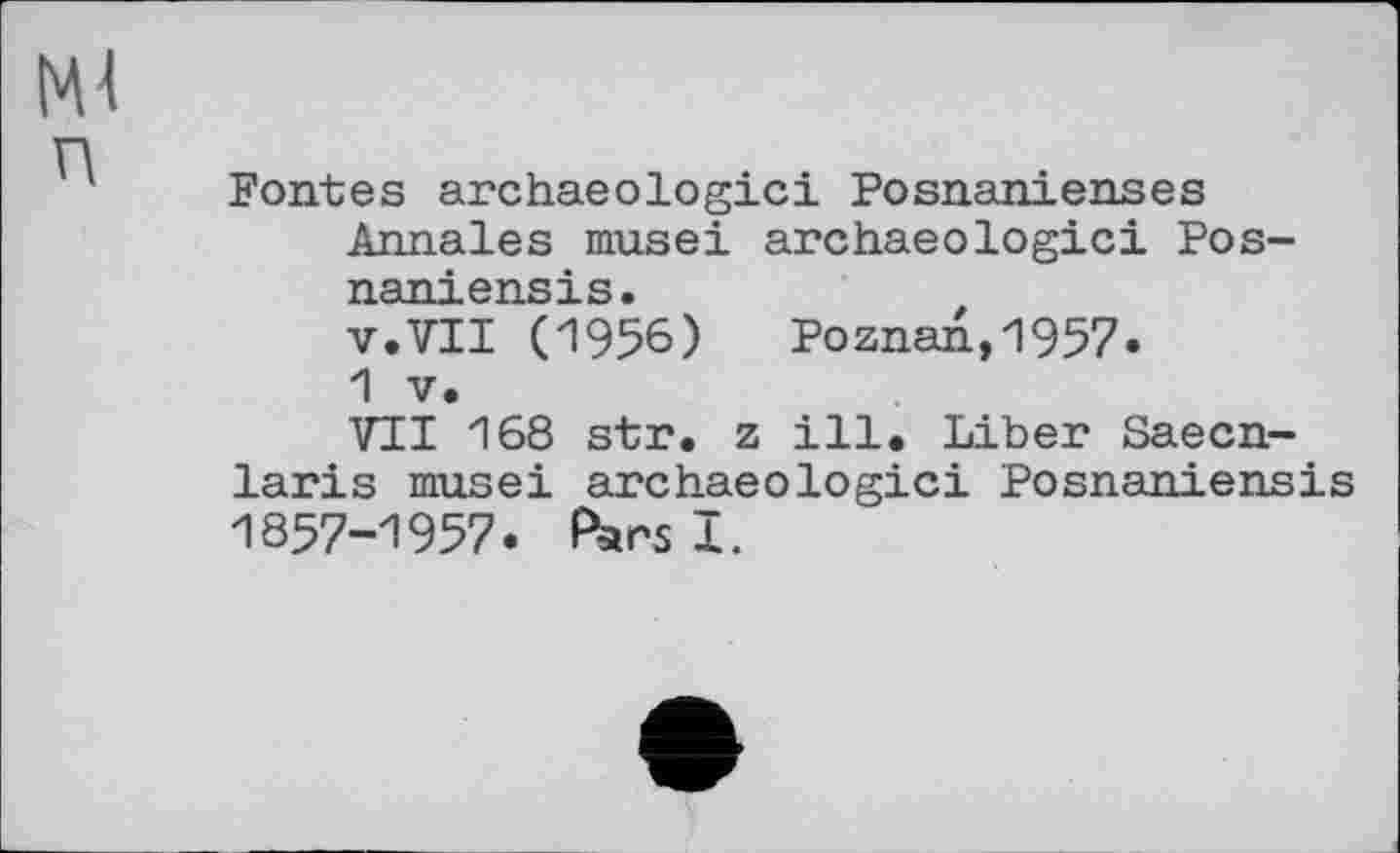 ﻿Ml
Fontes archaeologici Posnanienses Annales musei archaeologici Pos-naniensis.
v.VII (1956)	Poznan,1957.
1 V.
VTI 168 str. z ill. Liber Saecn-laris musei archaeologici Posnaniensis 1857-1957. Pars!.